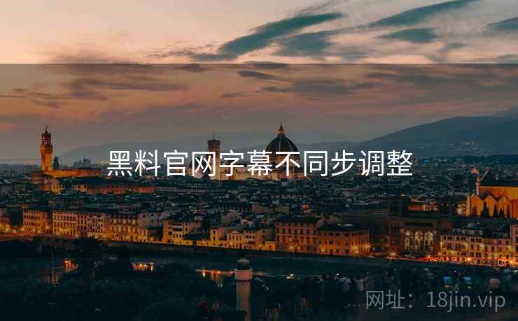 黑料官网字幕不同步调整