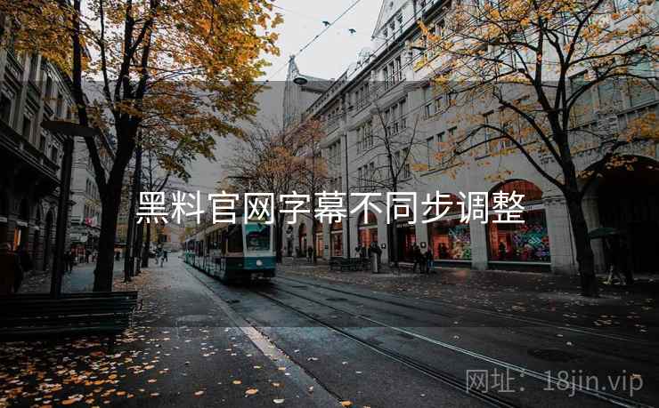 黑料官网字幕不同步调整 黑料官网字幕不同步调整