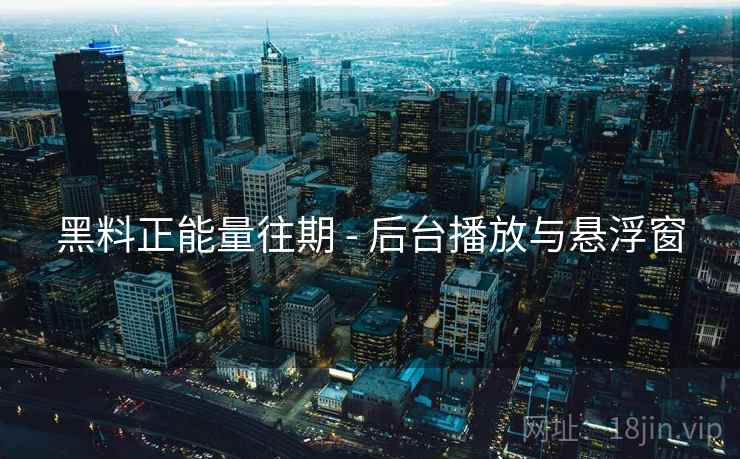 黑料正能量往期 - 后台播放与悬浮窗