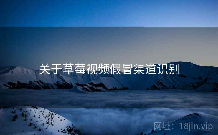 关于草莓视频假冒渠道识别