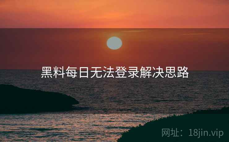 黑料每日无法登录解决思路 黑料每日无法登录解决思路