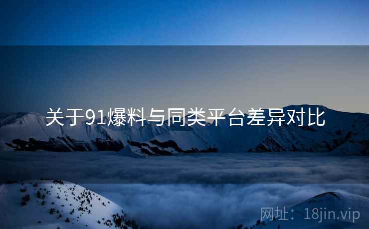 关于91爆料与同类平台差异对比 关于91爆料与同类平台差异对比
