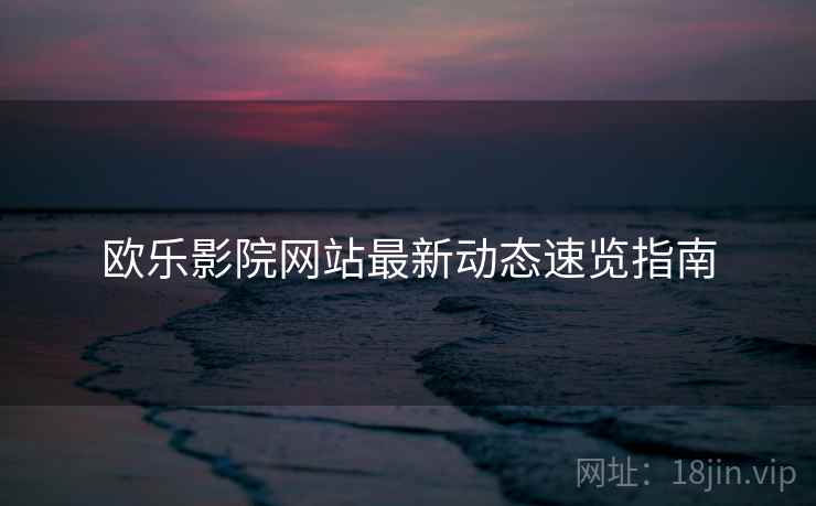 欧乐影院网站最新动态速览指南 欧乐影院网站最新动态速览指南