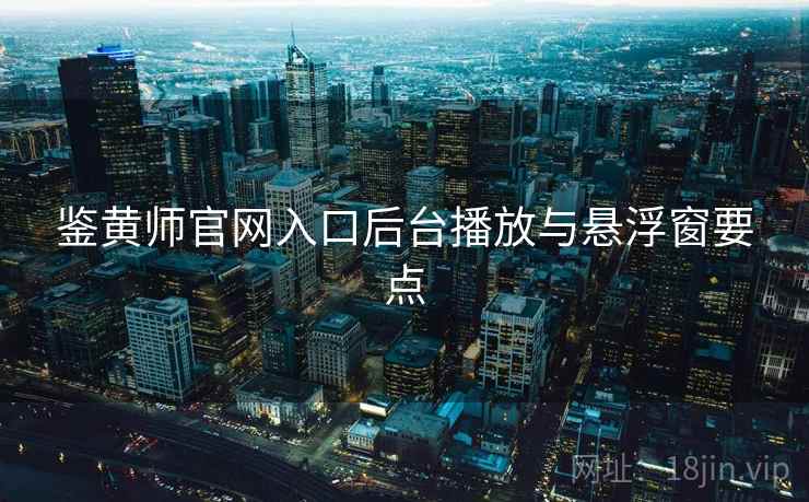 鉴黄师官网入口后台播放与悬浮窗要点 鉴黄师官网入口后台播放与悬浮窗要点