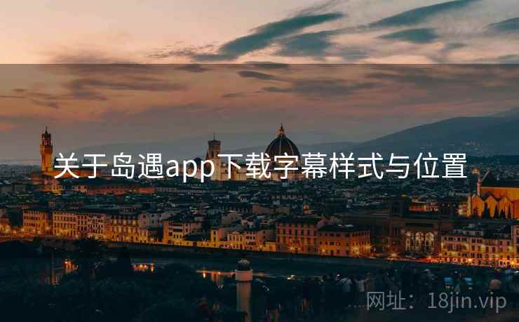 关于岛遇app下载字幕样式与位置 关于岛遇app下载字幕样式与位置