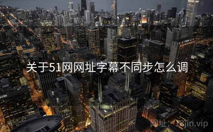 关于51网网址字幕不同步怎么调