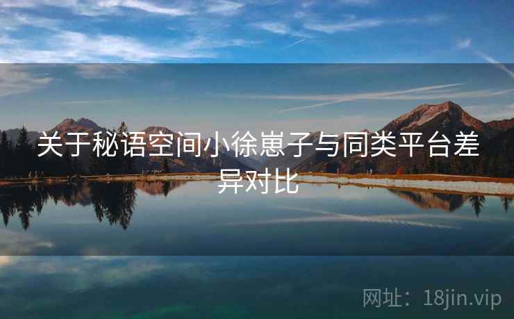 关于秘语空间小徐崽子与同类平台差异对比 关于秘语空间小徐崽子与同类平台差异对比