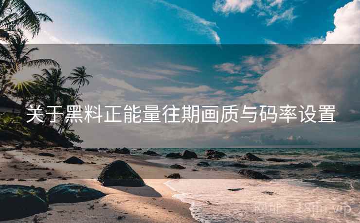 关于黑料正能量往期画质与码率设置 关于黑料正能量往期画质与码率设置