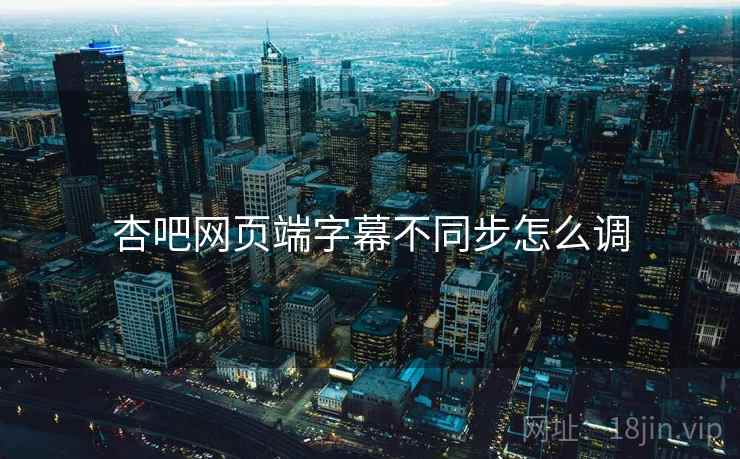 杏吧网页端字幕不同步怎么调 杏吧网页端字幕不同步怎么调