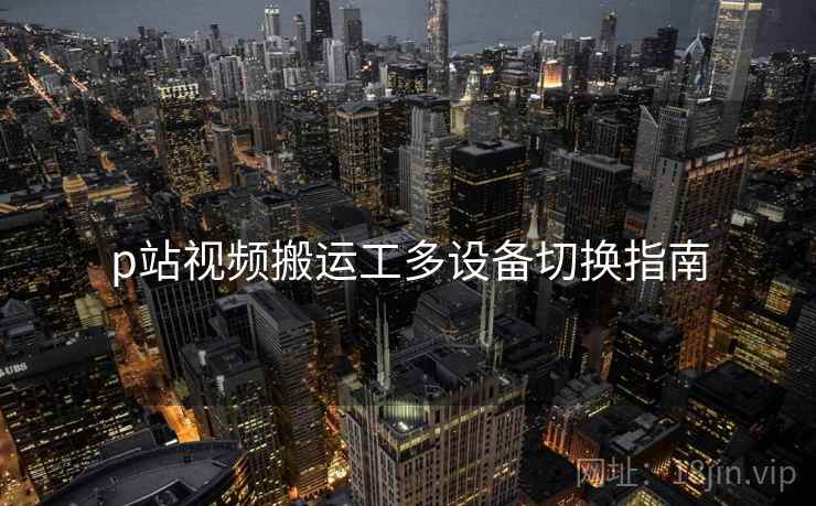p站视频搬运工多设备切换指南 p站视频搬运工多设备切换指南