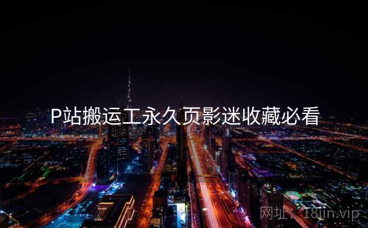 P站搬运工永久页影迷收藏必看 P站搬运工永久页影迷收藏必看