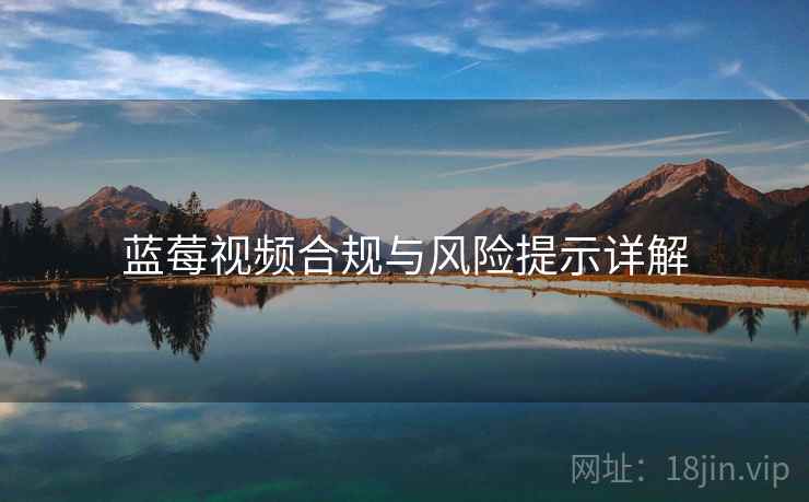 蓝莓视频合规与风险提示详解 蓝莓视频合规与风险提示详解
