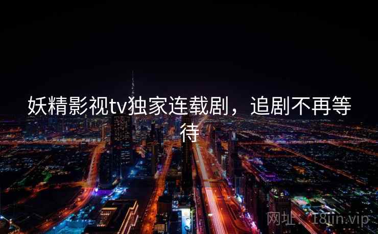 妖精影视tv独家连载剧,追剧不再等待 妖精影视tv独家连载剧,追剧不再等待